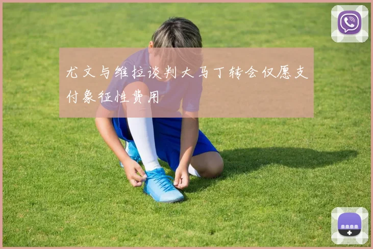 尤文与维拉谈判大马丁转会仅愿支付象征性费用