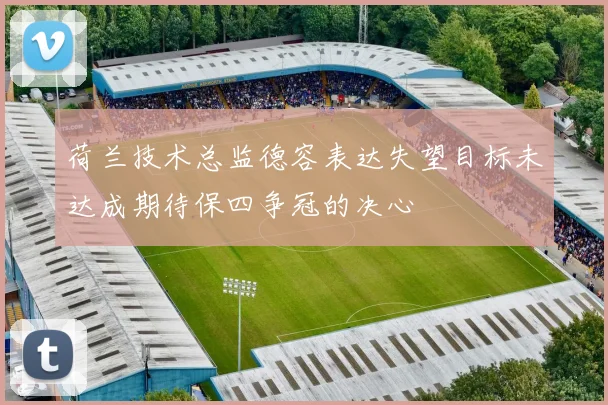 荷兰技术总监德容表达失望目标未达成期待保四争冠的决心
