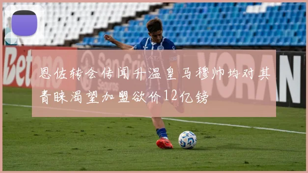 恩佐转会传闻升温皇马穆帅均对其青睐渴望加盟欲价12亿镑