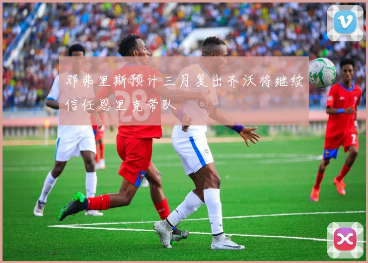 邓弗里斯预计三月复出齐沃将继续信任恩里克带队
