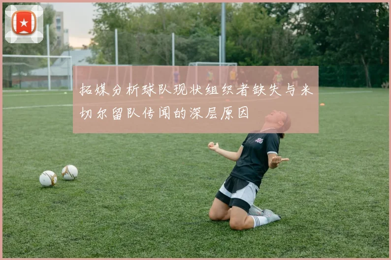 拓媒分析球队现状组织者缺失与米切尔留队传闻的深层原因