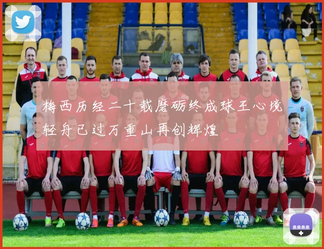 梅西历经二十载磨砺终成球王心境轻舟已过万重山再创辉煌