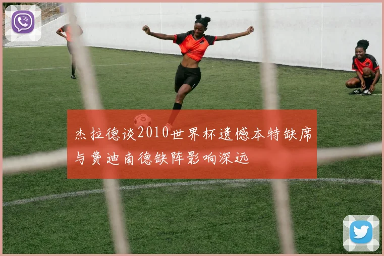 杰拉德谈2010世界杯遗憾本特缺席与费迪南德缺阵影响深远