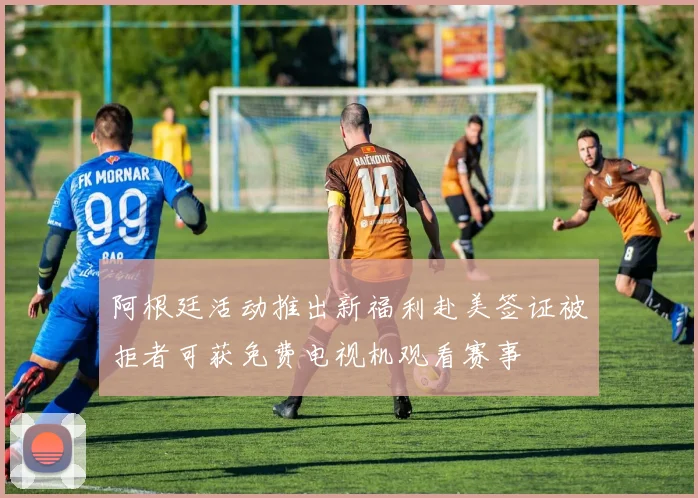 阿根廷活动推出新福利赴美签证被拒者可获免费电视机观看赛事