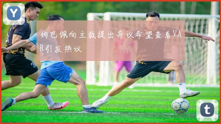 姆巴佩向主裁提出异议希望查看VAR引发热议