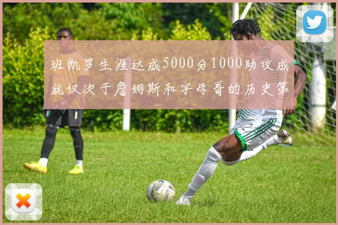 班凯罗生涯达成5000分1000助攻成就仅次于詹姆斯和字母哥的历史第三年轻球员