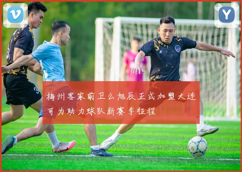 梅州客家前卫么旭辰正式加盟大连可为助力球队新赛季征程