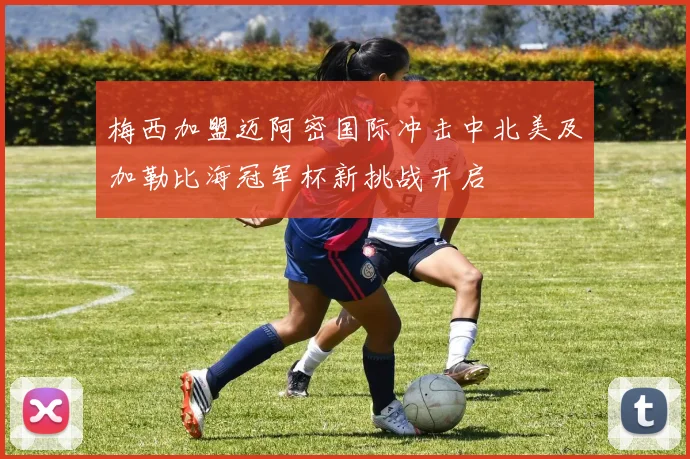 梅西加盟迈阿密国际冲击中北美及加勒比海冠军杯新挑战开启