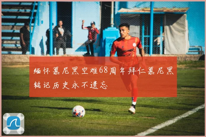 缅怀慕尼黑空难68周年拜仁慕尼黑铭记历史永不遗忘
