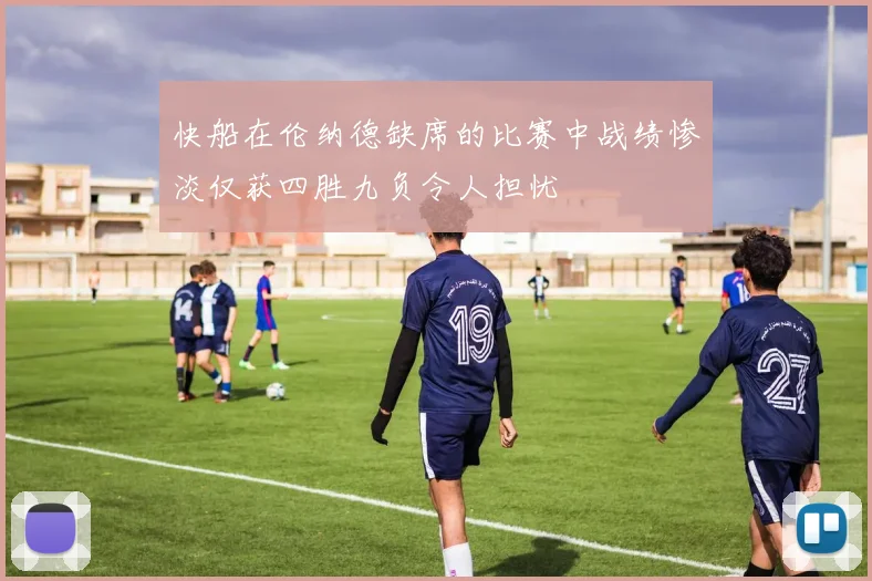 快船在伦纳德缺席的比赛中战绩惨淡仅获四胜九负令人担忧