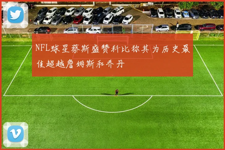 NFL球星蔡斯盛赞科比称其为历史最佳超越詹姆斯和乔丹