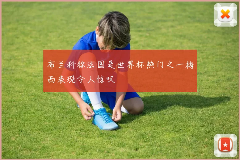 布兰科称法国是世界杯热门之一梅西表现令人惊叹