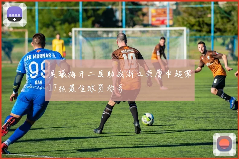 吴曦梅开二度助战浙江荣膺中超第17轮最佳球员称号