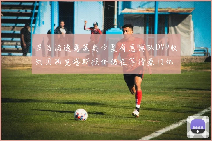 罗马诺透露莱奥今夏有意离队DV9收到贝西克塔斯报价仍在等待豪门机会