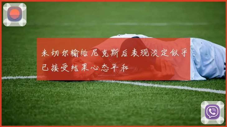 米切尔输给尼克斯后表现淡定似乎已接受结果心态平和