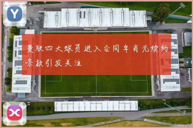 曼联四大球员进入合同年肖无续约条款引发关注