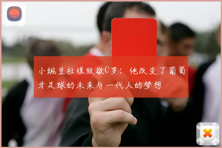 小豌豆社媒致敬C罗：他改变了葡萄牙足球的未来与一代人的梦想