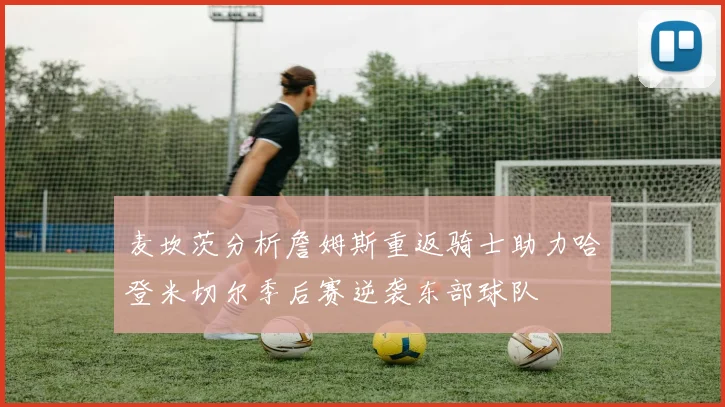 麦坎茨分析詹姆斯重返骑士助力哈登米切尔季后赛逆袭东部球队