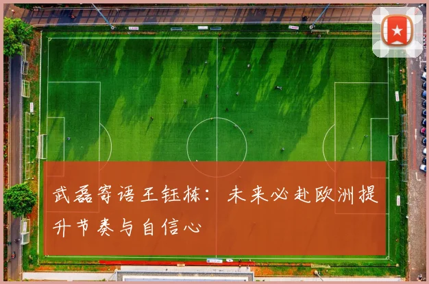 武磊寄语王钰栋：未来必赴欧洲提升节奏与自信心